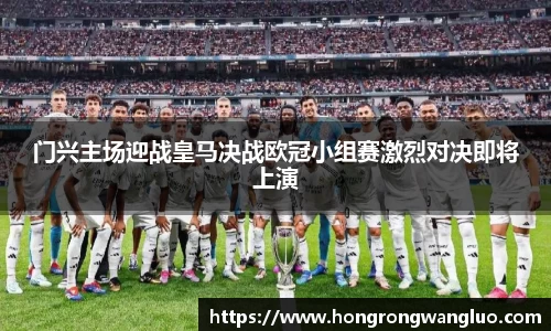 门兴主场迎战皇马决战欧冠小组赛激烈对决即将上演