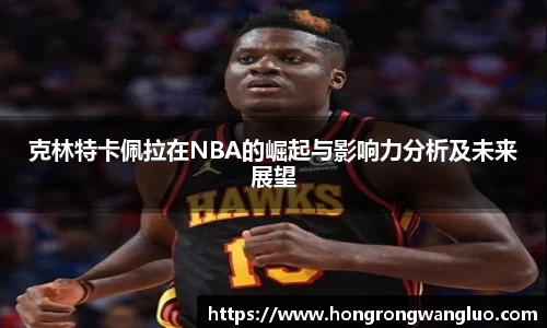 克林特卡佩拉在NBA的崛起与影响力分析及未来展望